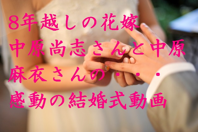 8年越しの花嫁　中原尚志さんと麻衣さんの結婚式動画で涙が止まらない！